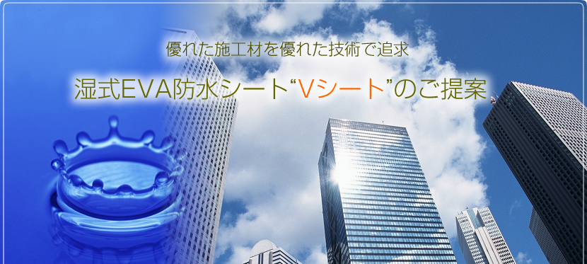 優れた施工材を優れた技術で追求 湿式EVA防水シート“Vシート”のご提案